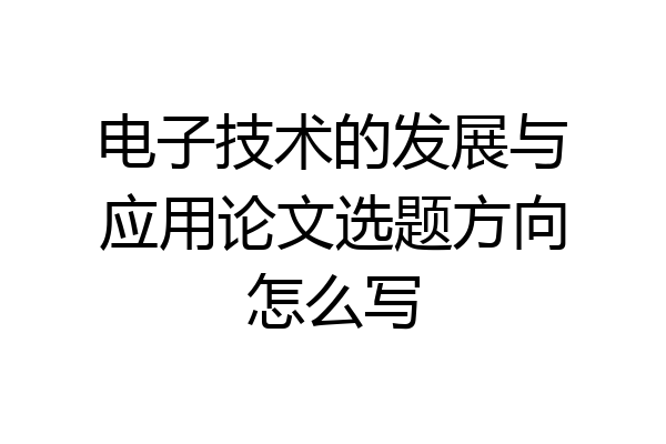电子技术的发展与应用论文选题方向怎么写