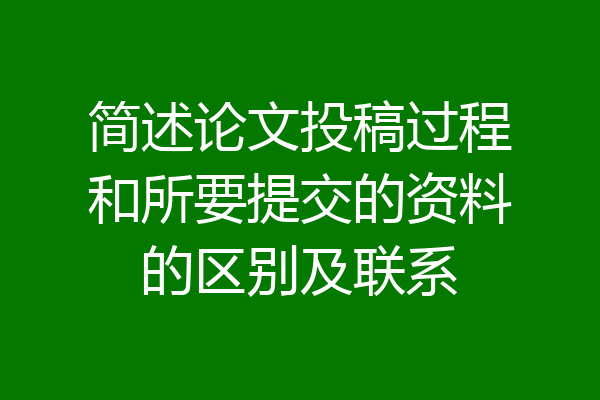 简述论文投稿过程和所要提交的资料的区别及联系