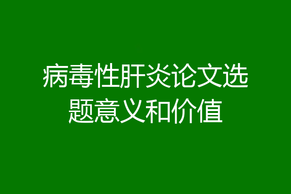 病毒性肝炎论文选题意义和价值