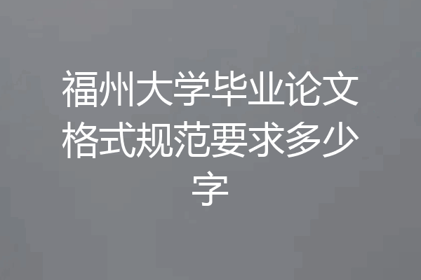 福州大学毕业论文格式规范要求多少字