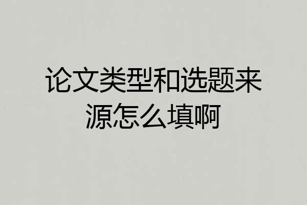 论文类型和选题来源怎么填啊