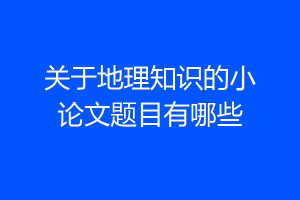 关于地理知识的小论文题目有哪些