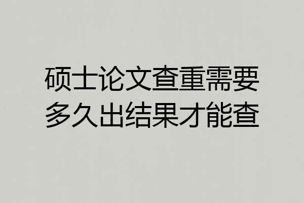 硕士论文查重需要多久出结果才能查