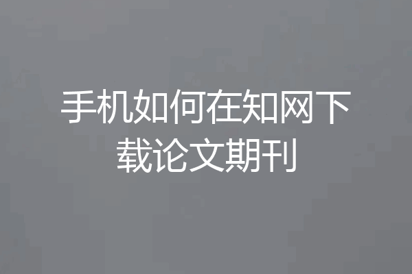 手机如何在知网下载论文期刊
