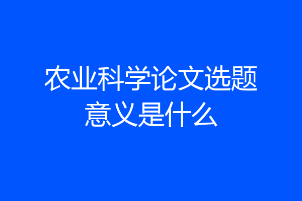 农业科学论文选题意义是什么