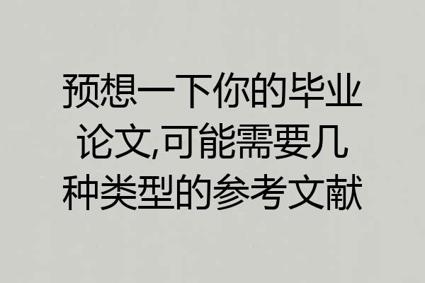 预想一下你的毕业论文,可能需要几种类型的参考文献