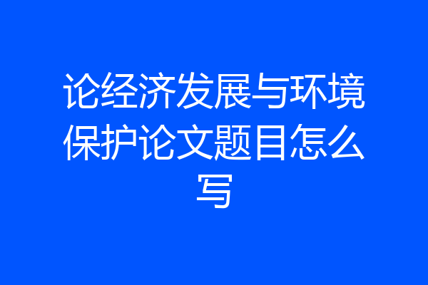 论经济发展与环境保护论文题目怎么写