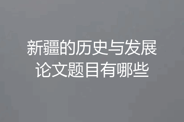 新疆的历史与发展论文题目有哪些