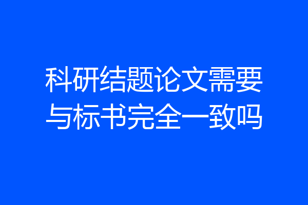 科研结题论文需要与标书完全一致吗