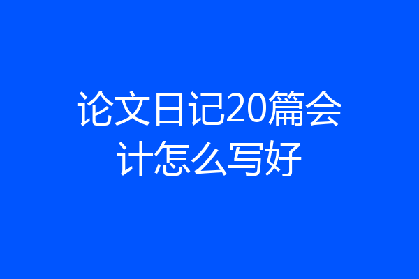 论文日记20篇会计怎么写好