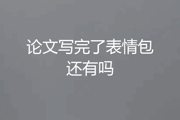论文写完了表情包还有吗