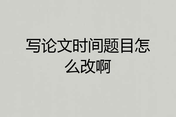 写论文时间题目怎么改啊