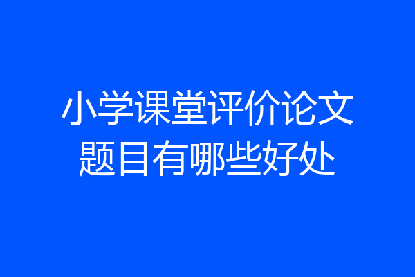 小学课堂评价论文题目有哪些好处