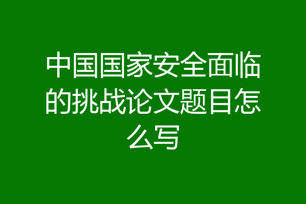中国国家安全面临的挑战论文题目怎么写