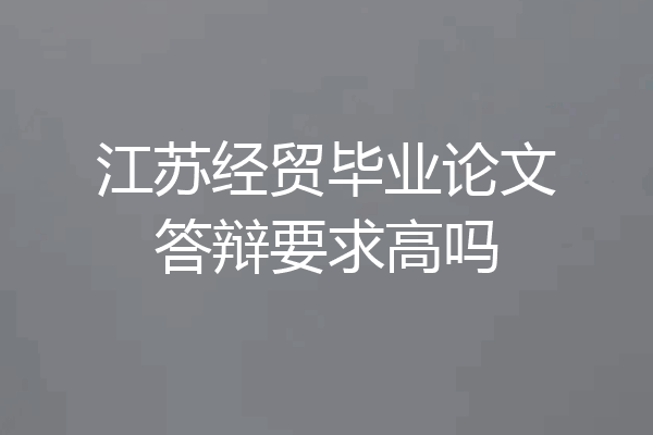 江苏经贸毕业论文答辩要求高吗