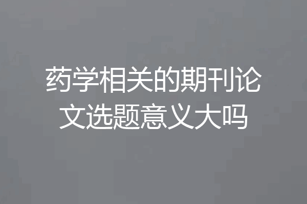药学相关的期刊论文选题意义大吗