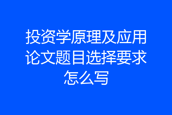 投资学原理及应用论文题目选择要求怎么写