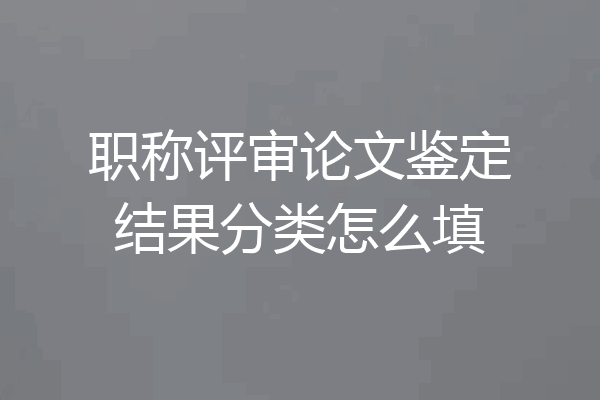 职称评审论文鉴定结果分类怎么填