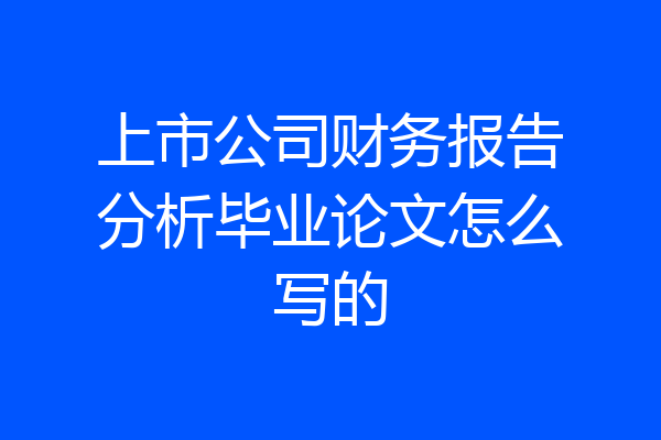 上市公司财务报告分析毕业论文怎么写的