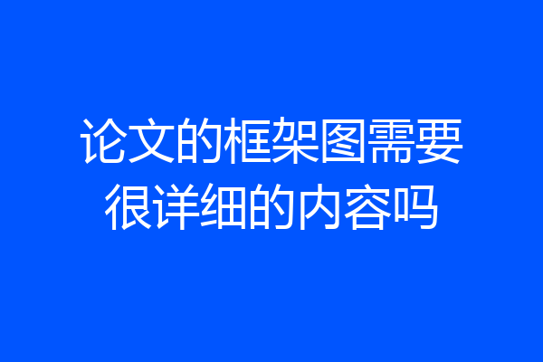 论文的框架图需要很详细的内容吗
