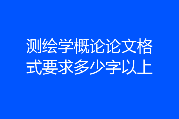 测绘学概论论文格式要求多少字以上