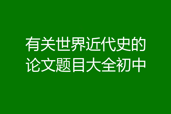 有关世界近代史的论文题目大全初中