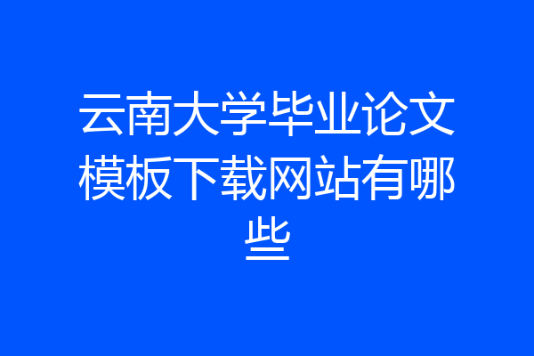 云南大学毕业论文模板下载网站有哪些