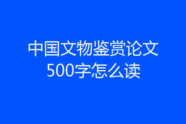 中国文物鉴赏论文500字怎么读