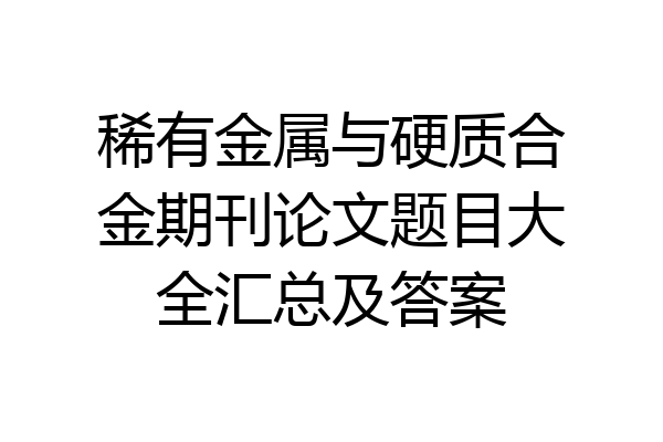 稀有金属与硬质合金期刊论文题目大全汇总及答案