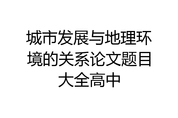 城市发展与地理环境的关系论文题目大全高中