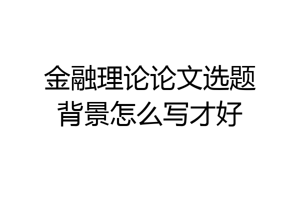 金融理论论文选题背景怎么写才好