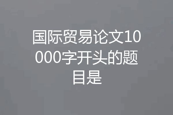 国际贸易论文10000字开头的题目是