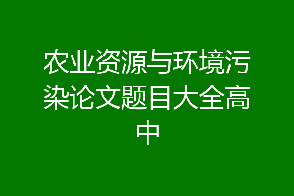 农业资源与环境污染论文题目大全高中