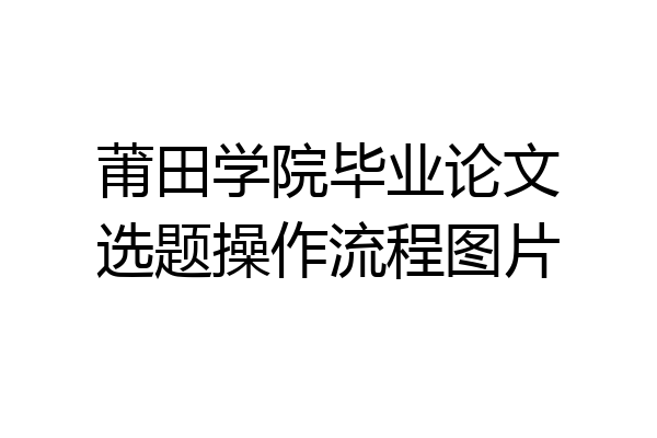 莆田学院毕业论文选题操作流程图片