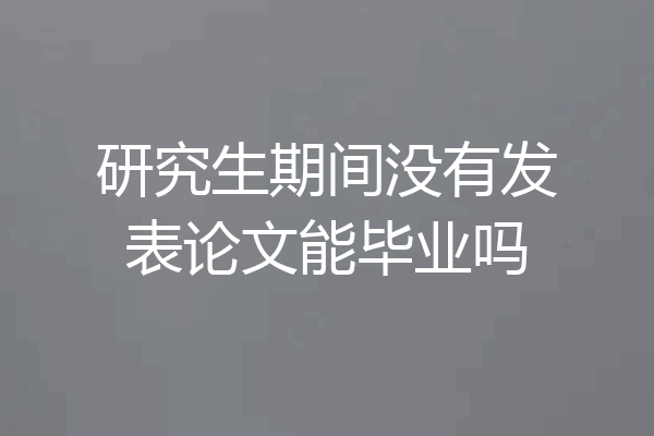 研究生期间没有发表论文能毕业吗