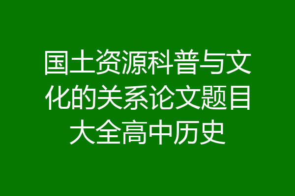 国土资源科普与文化的关系论文题目大全高中历史