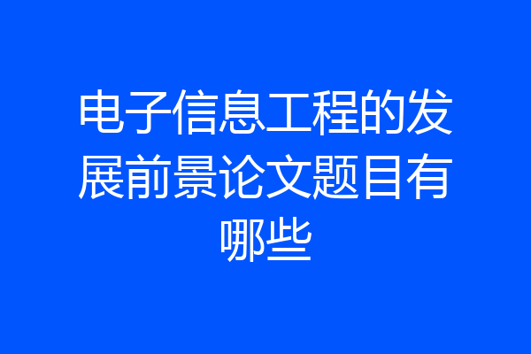 电子信息工程的发展前景论文题目有哪些