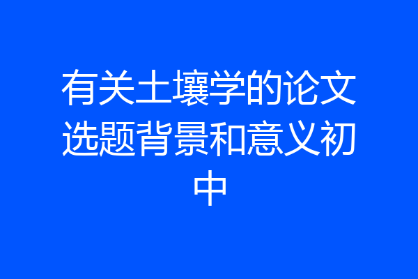 有关土壤学的论文选题背景和意义初中