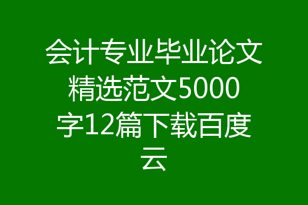 会计专业毕业论文精选范文5000字12篇下载百度云