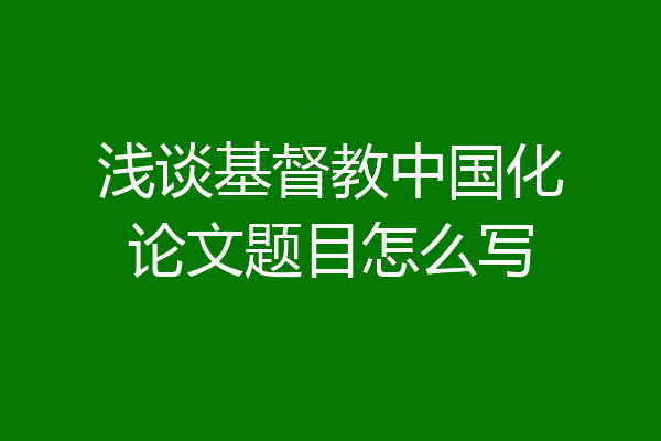 浅谈基督教中国化论文题目怎么写