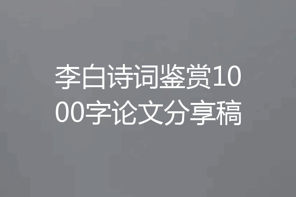 李白诗词鉴赏1000字论文分享稿