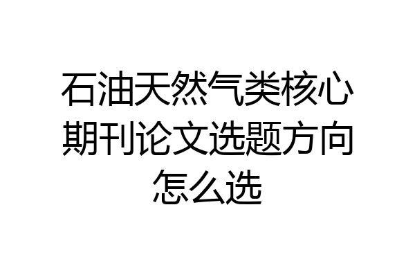 石油天然气类核心期刊论文选题方向怎么选