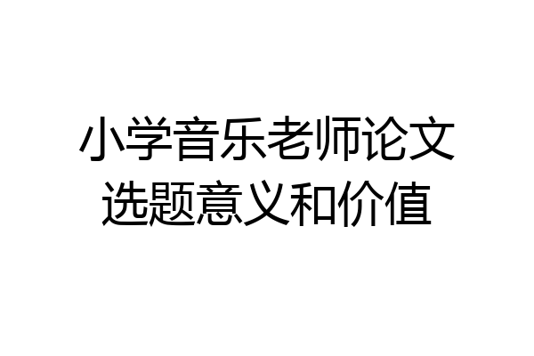 小学音乐老师论文选题意义和价值