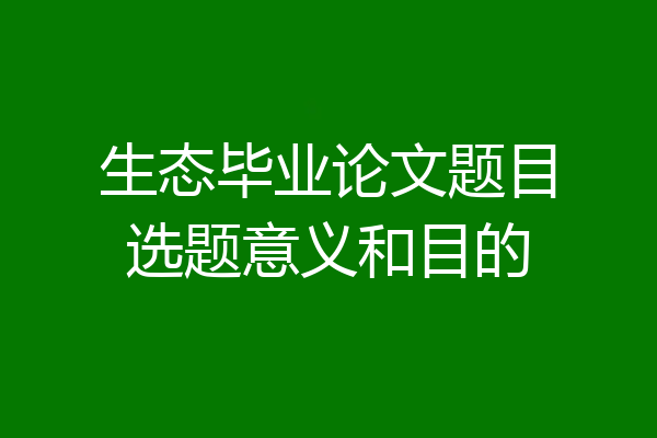 生态毕业论文题目选题意义和目的