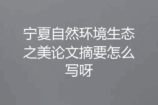 宁夏自然环境生态之美论文摘要怎么写呀