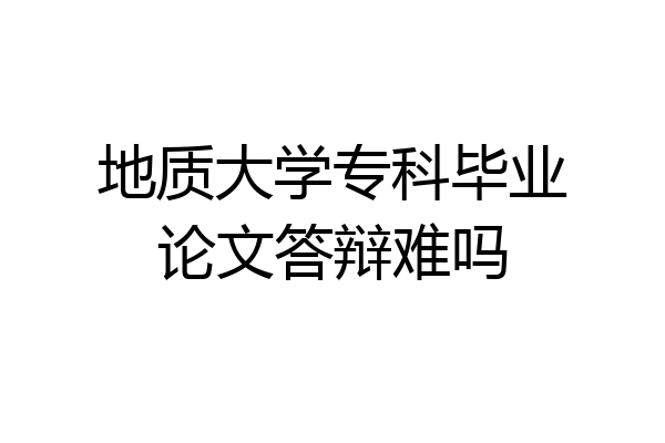 地质大学专科毕业论文答辩难吗