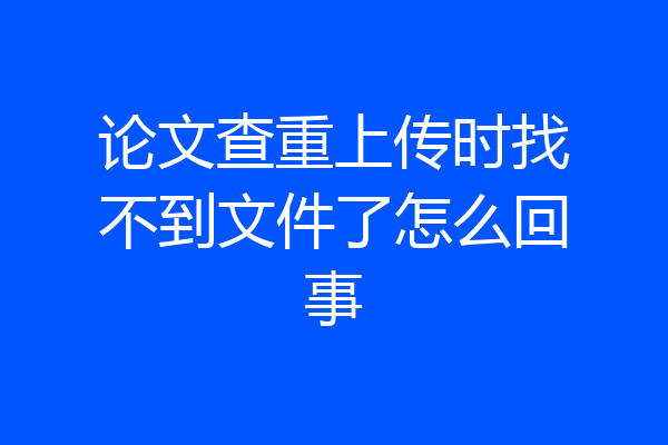 论文查重上传时找不到文件了怎么回事