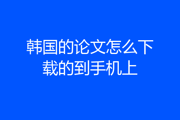 韩国的论文怎么下载的到手机上