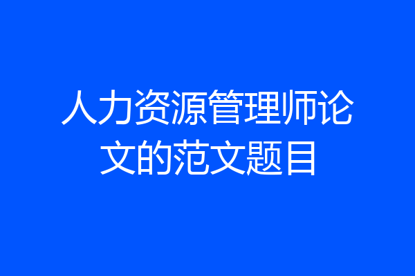 人力资源管理师论文的范文题目