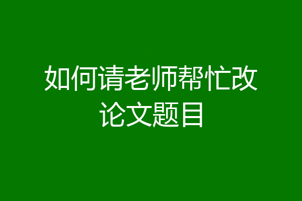 如何请老师帮忙改论文题目